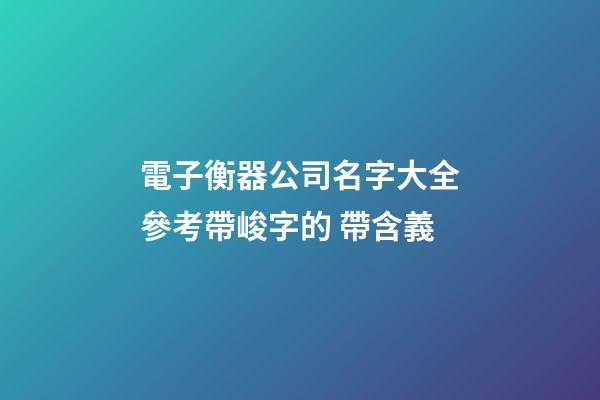 電子衡器公司名字大全參考帶峻字的 帶含義-第1張-公司起名-玄機派